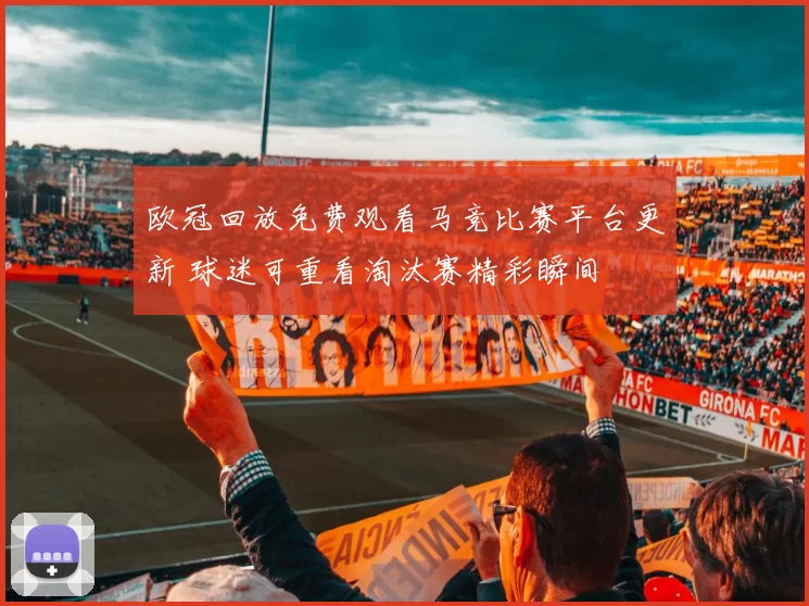 欧冠回放免费观看马竞比赛平台更新 球迷可重看淘汰赛精彩瞬间
