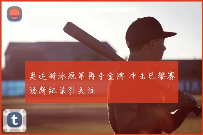 奥运游泳冠军再夺金牌 冲击巴黎赛场新纪录引关注