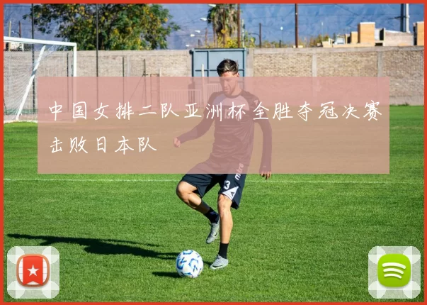 中国女排二队亚洲杯全胜夺冠决赛击败日本队