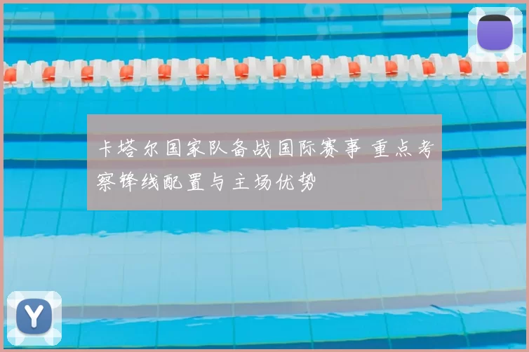 卡塔尔国家队备战国际赛事 重点考察锋线配置与主场优势