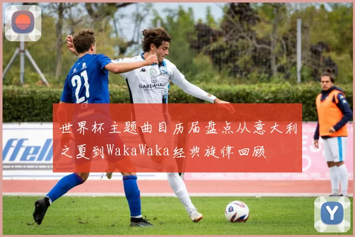 世界杯主题曲目历届盘点从意大利之夏到WakaWaka经典旋律回顾