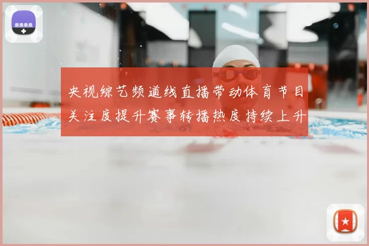 央视综艺频道线直播带动体育节目关注度提升赛事转播热度持续上升