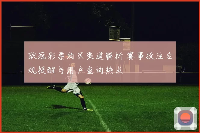 欧冠彩票购买渠道解析 赛事投注合规提醒与用户查询热点