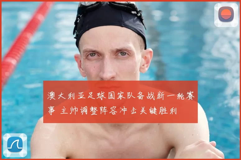 澳大利亚足球国家队备战新一轮赛事 主帅调整阵容冲击关键胜利