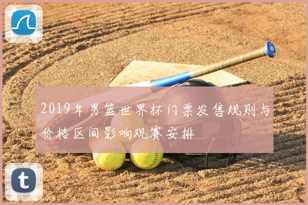2019年男篮世界杯门票发售规则与价格区间影响观赛安排
