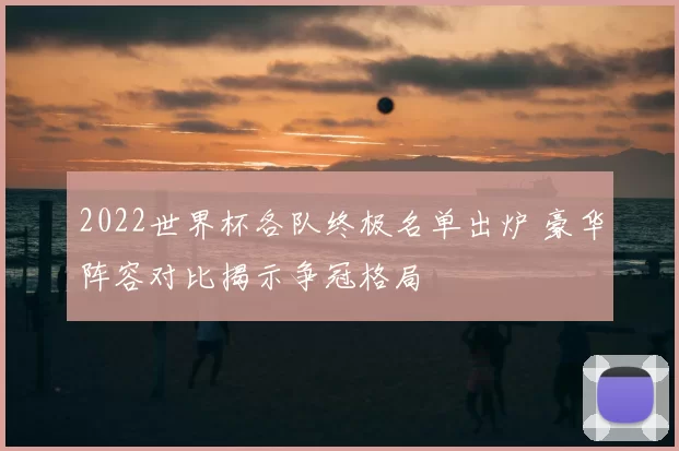 2022世界杯各队终极名单出炉 豪华阵容对比揭示争冠格局