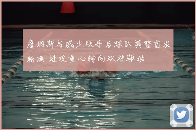 詹姆斯与威少联手后球队调整首发轮换 进攻重心转向双核驱动