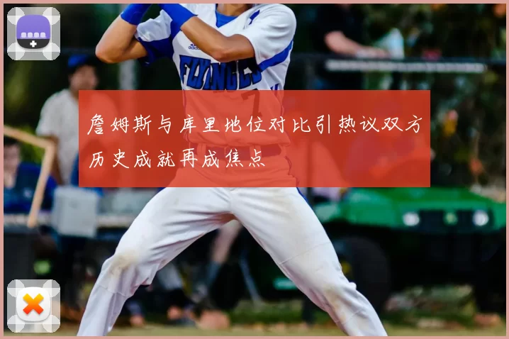 詹姆斯与库里地位对比引热议双方历史成就再成焦点