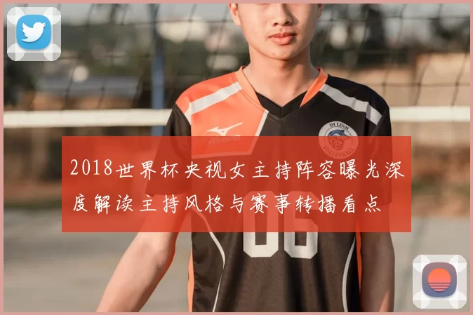 2018世界杯央视女主持阵容曝光深度解读主持风格与赛事转播看点