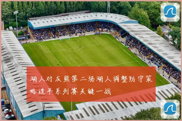 湖人对灰熊第二场湖人调整防守策略追平系列赛关键一战
