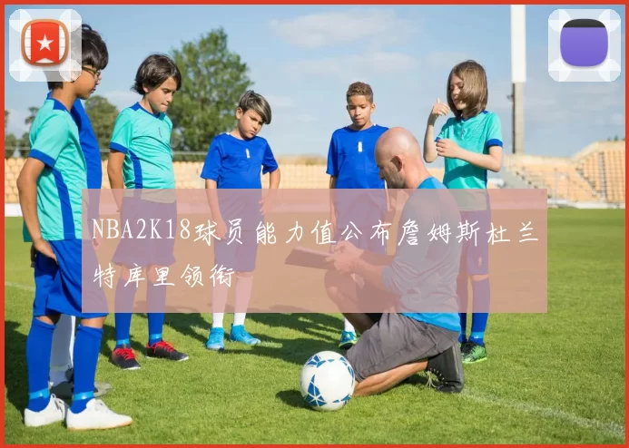 NBA2K18球员能力值公布詹姆斯杜兰特库里领衔