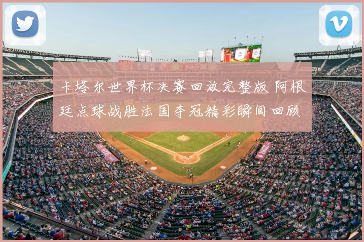 卡塔尔世界杯决赛回放完整版 阿根廷点球战胜法国夺冠精彩瞬间回顾