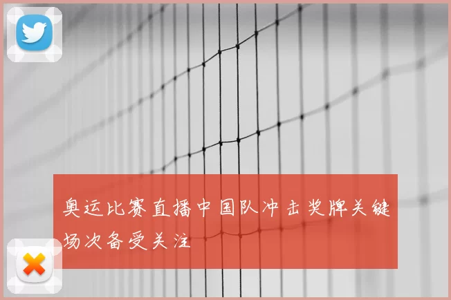 奥运比赛直播中国队冲击奖牌关键场次备受关注