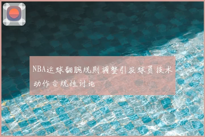 NBA运球翻腕规则调整引发球员技术动作合规性讨论