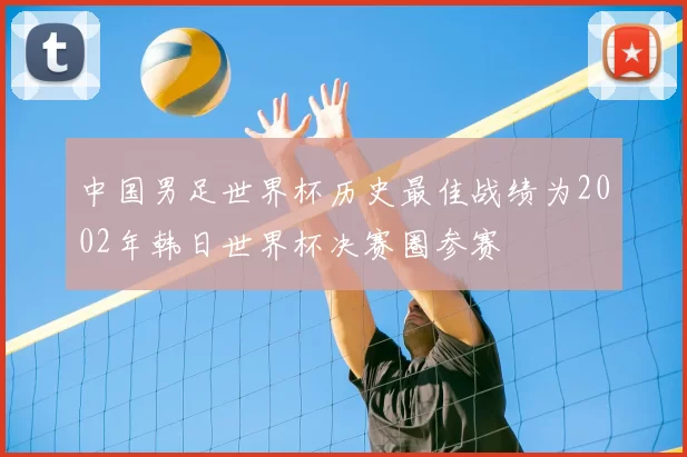 中国男足世界杯历史最佳战绩为2002年韩日世界杯决赛圈参赛