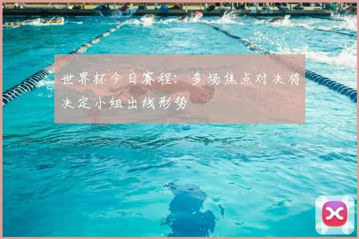 世界杯今日赛程：多场焦点对决将决定小组出线形势