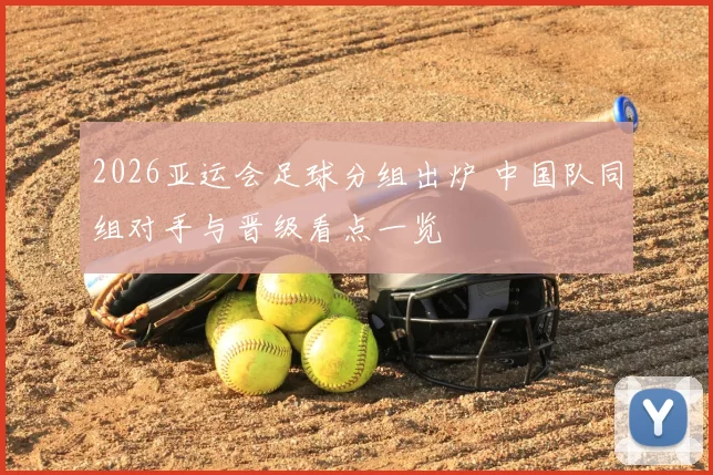 2026亚运会足球分组出炉 中国队同组对手与晋级看点一览