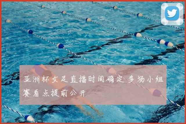 亚洲杯女足直播时间确定 多场小组赛看点提前公开