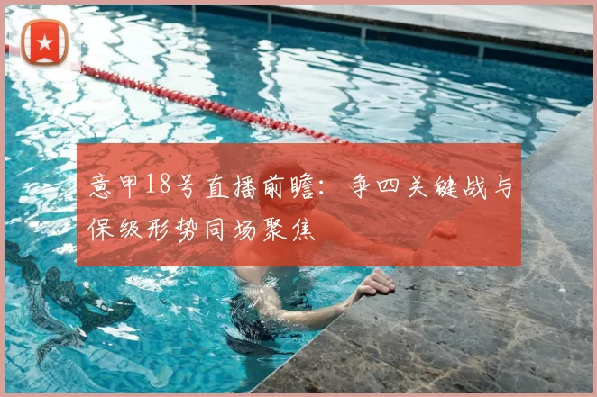 意甲18号直播前瞻:争四关键战与保级形势同场聚焦
