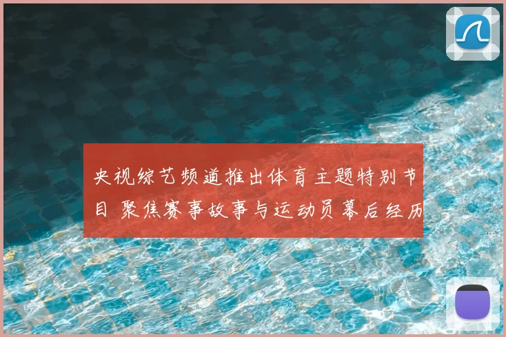 央视综艺频道推出体育主题特别节目 聚焦赛事故事与运动员幕后经历