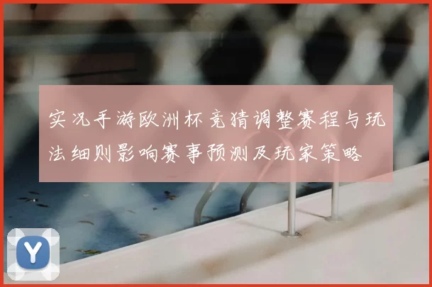 实况手游欧洲杯竞猜调整赛程与玩法细则影响赛事预测及玩家策略