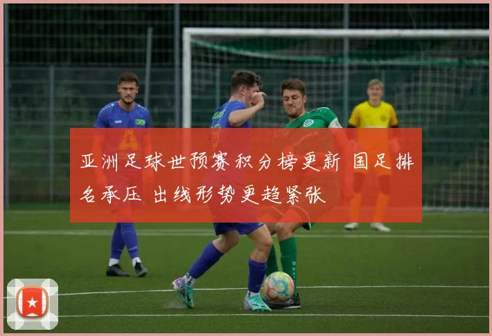 亚洲足球世预赛积分榜更新 国足排名承压 出线形势更趋紧张