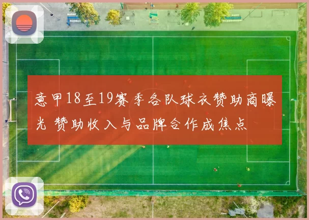 意甲18至19赛季各队球衣赞助商曝光 赞助收入与品牌合作成焦点