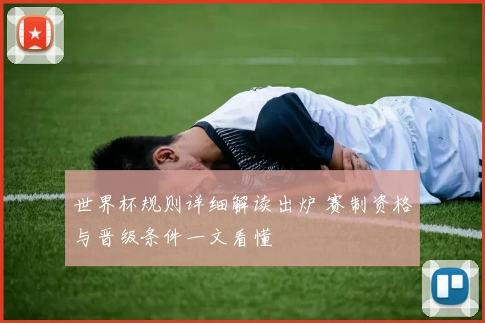 世界杯规则详细解读出炉 赛制资格与晋级条件一文看懂