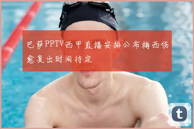 巴萨PPTV西甲直播安排公布梅西伤愈复出时间待定