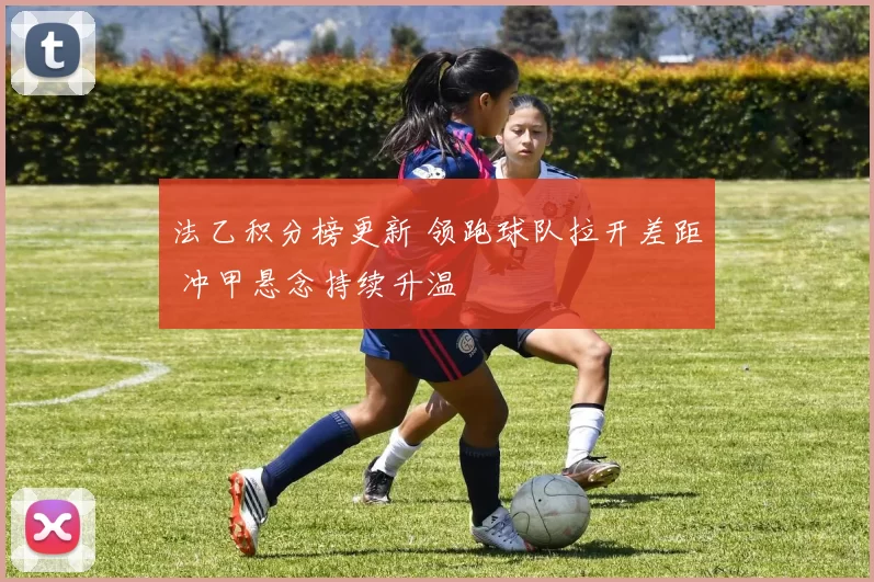 法乙积分榜更新 领跑球队拉开差距 冲甲悬念持续升温