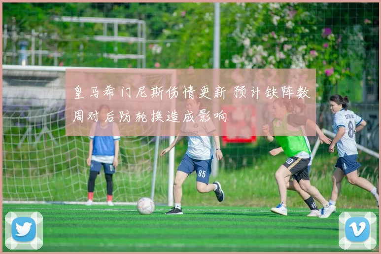 皇马希门尼斯伤情更新 预计缺阵数周对后防轮换造成影响