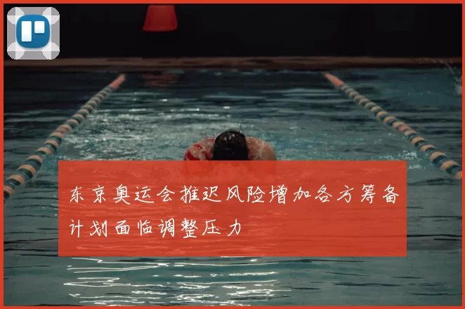 东京奥运会推迟风险增加各方筹备计划面临调整压力