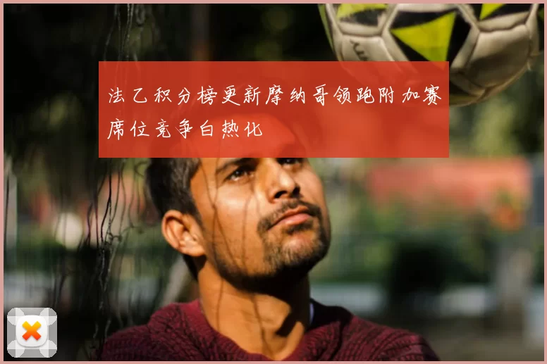 法乙积分榜更新摩纳哥领跑附加赛席位竞争白热化