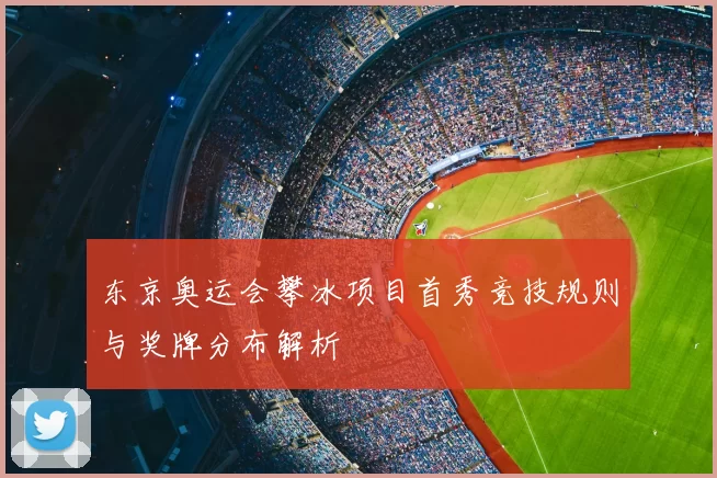 东京奥运会攀冰项目首秀竞技规则与奖牌分布解析