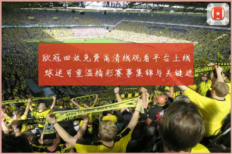欧冠回放免费高清线观看平台上线 球迷可重温精彩赛事集锦与关键进球