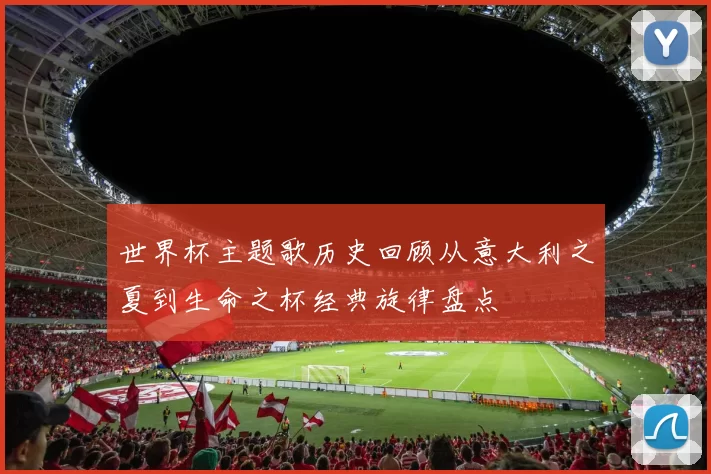 世界杯主题歌历史回顾从意大利之夏到生命之杯经典旋律盘点