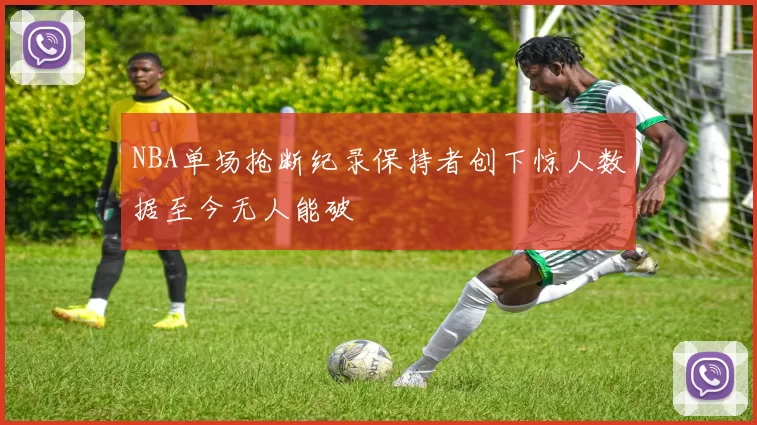 NBA单场抢断纪录保持者创下惊人数据至今无人能破