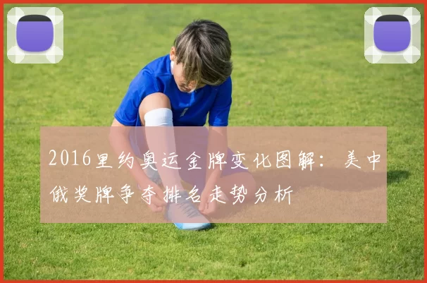 2016里约奥运金牌变化图解：美中俄奖牌争夺排名走势分析