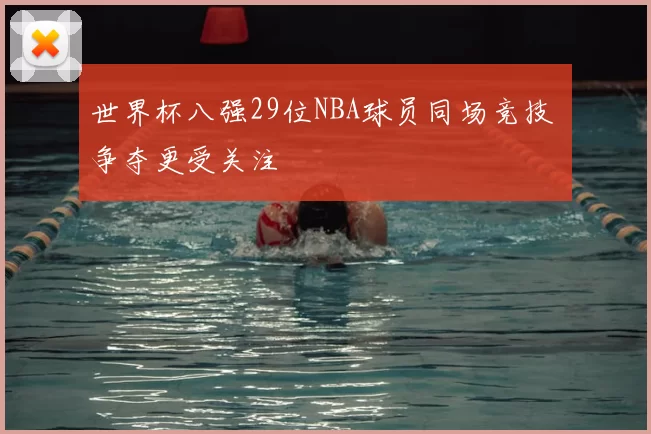 世界杯八强29位NBA球员同场竞技 争夺更受关注