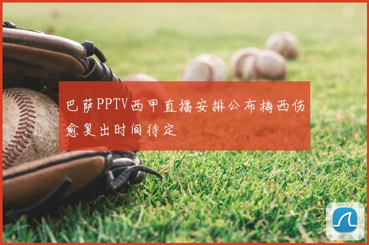 巴萨PPTV西甲直播安排公布梅西伤愈复出时间待定
