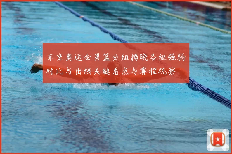 东京奥运会男篮分组揭晓各组强弱对比与出线关键看点与赛程观察
