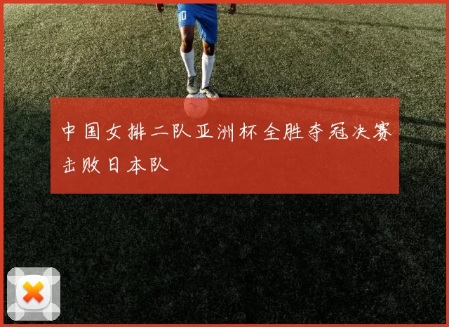 中国女排二队亚洲杯全胜夺冠决赛击败日本队