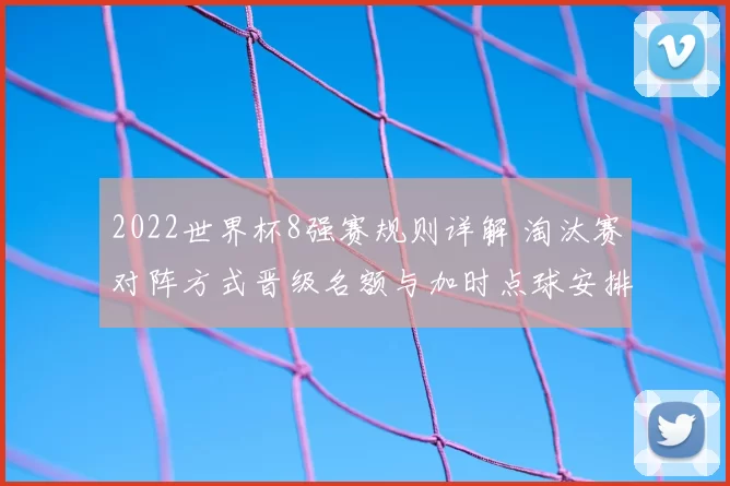 2022世界杯8强赛规则详解 淘汰赛对阵方式晋级名额与加时点球安排