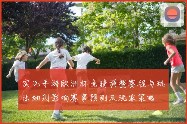 实况手游欧洲杯竞猜调整赛程与玩法细则影响赛事预测及玩家策略
