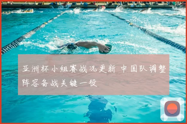 亚洲杯小组赛战况更新 中国队调整阵容备战关键一役