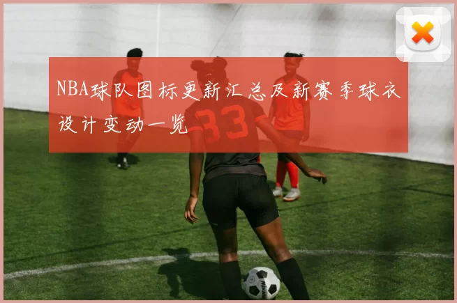 NBA球队图标更新汇总及新赛季球衣设计变动一览