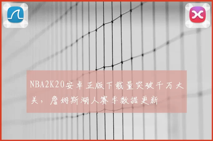 NBA2K20安卓正版下载量突破千万大关，詹姆斯湖人赛季数据更新