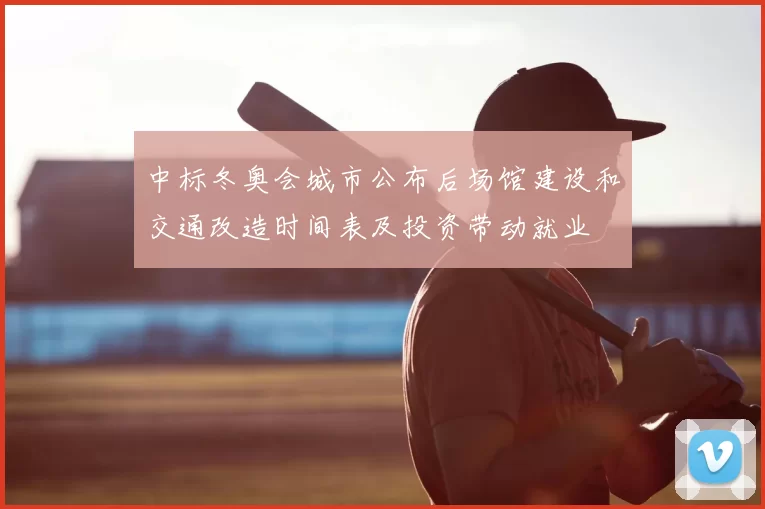 中标冬奥会城市公布后场馆建设和交通改造时间表及投资带动就业