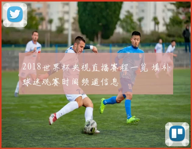 2018世界杯央视直播赛程一览 填补球迷观赛时间频道信息