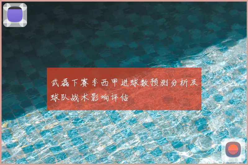 武磊下赛季西甲进球数预测分析及球队战术影响评估
